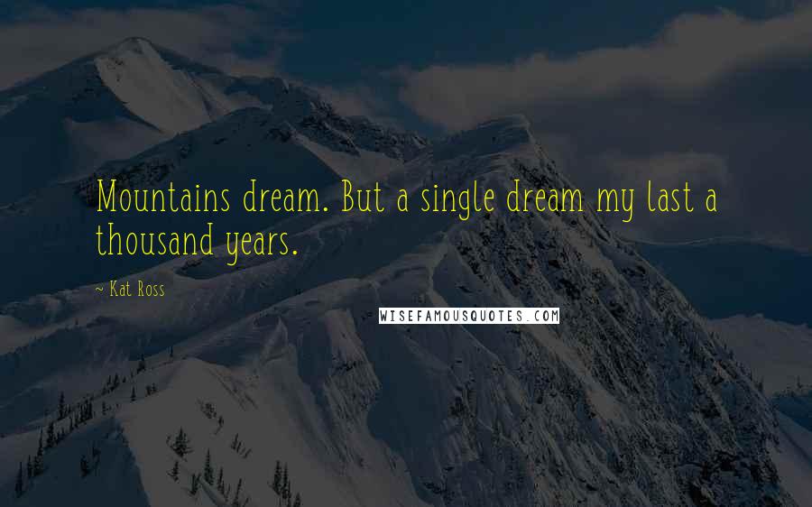 Kat Ross Quotes: Mountains dream. But a single dream my last a thousand years.