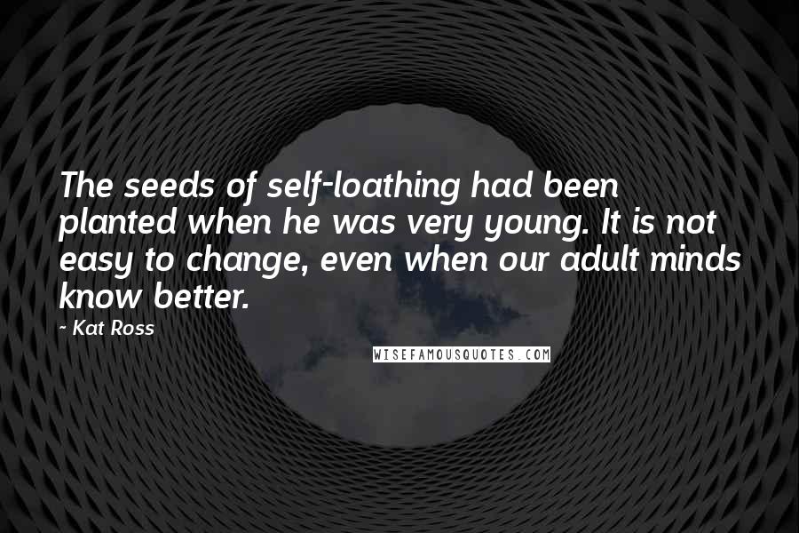 Kat Ross Quotes: The seeds of self-loathing had been planted when he was very young. It is not easy to change, even when our adult minds know better.
