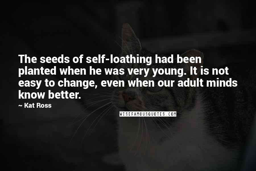 Kat Ross Quotes: The seeds of self-loathing had been planted when he was very young. It is not easy to change, even when our adult minds know better.