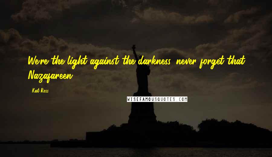 Kat Ross Quotes: We're the light against the darkness, never forget that Nazafareen
