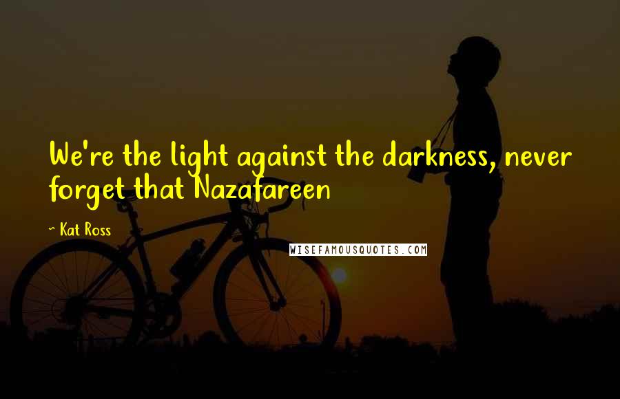 Kat Ross Quotes: We're the light against the darkness, never forget that Nazafareen