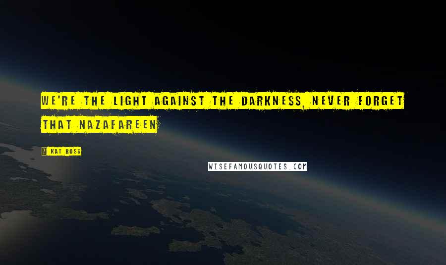 Kat Ross Quotes: We're the light against the darkness, never forget that Nazafareen