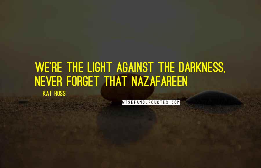 Kat Ross Quotes: We're the light against the darkness, never forget that Nazafareen