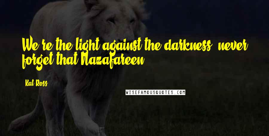 Kat Ross Quotes: We're the light against the darkness, never forget that Nazafareen