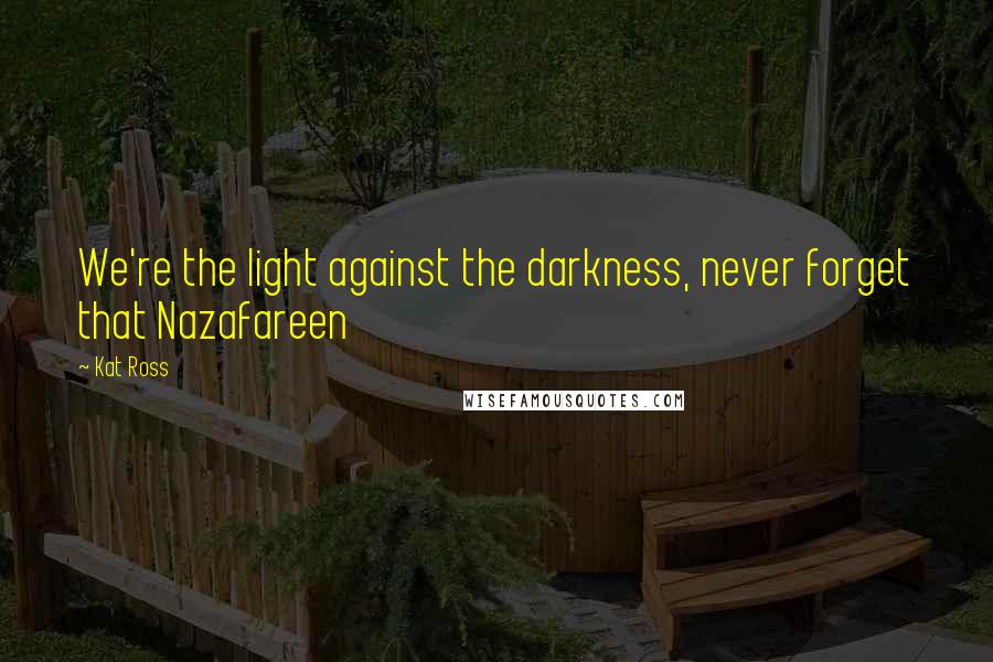 Kat Ross Quotes: We're the light against the darkness, never forget that Nazafareen