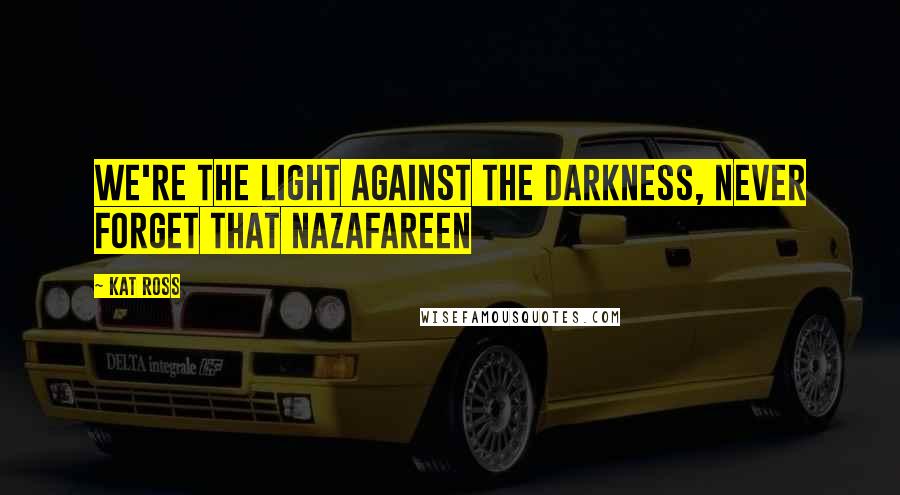 Kat Ross Quotes: We're the light against the darkness, never forget that Nazafareen