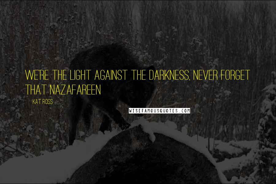 Kat Ross Quotes: We're the light against the darkness, never forget that Nazafareen