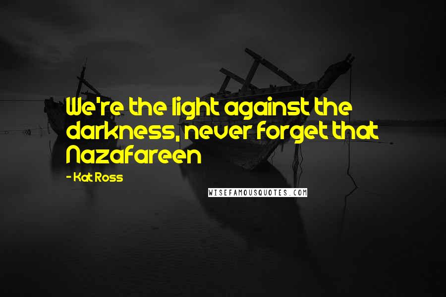 Kat Ross Quotes: We're the light against the darkness, never forget that Nazafareen