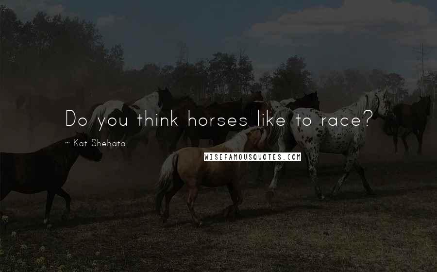 Kat Shehata Quotes: Do you think horses like to race?