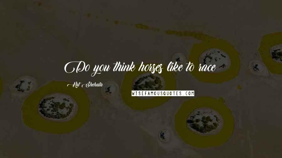 Kat Shehata Quotes: Do you think horses like to race?