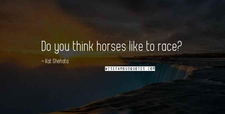 Kat Shehata Quotes: Do you think horses like to race?