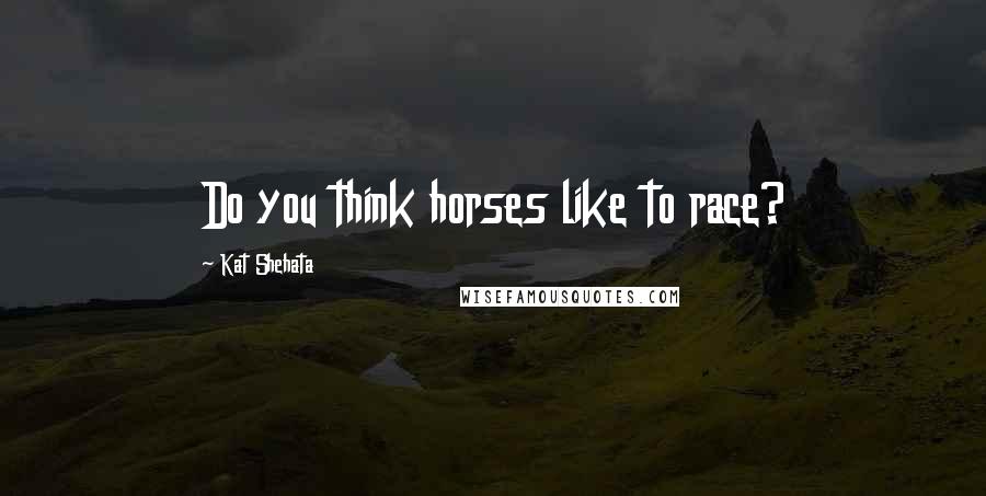 Kat Shehata Quotes: Do you think horses like to race?