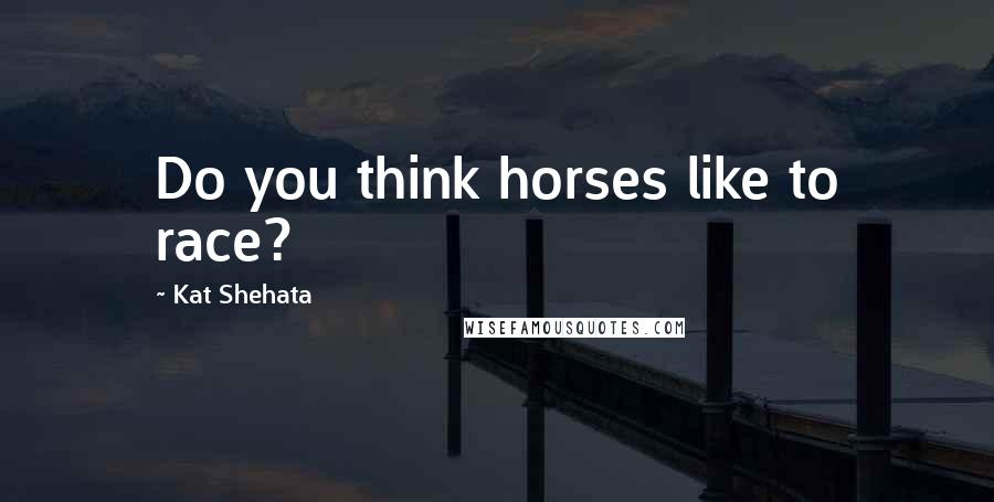 Kat Shehata Quotes: Do you think horses like to race?
