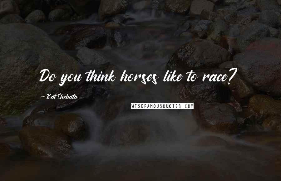 Kat Shehata Quotes: Do you think horses like to race?