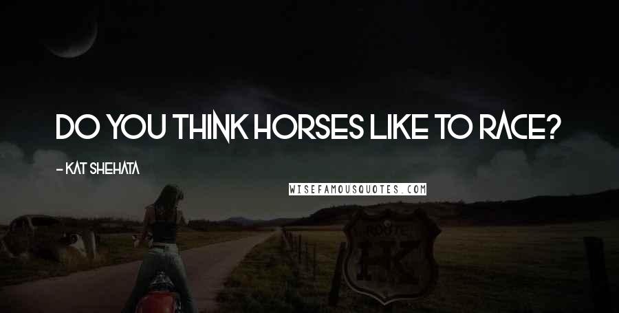 Kat Shehata Quotes: Do you think horses like to race?