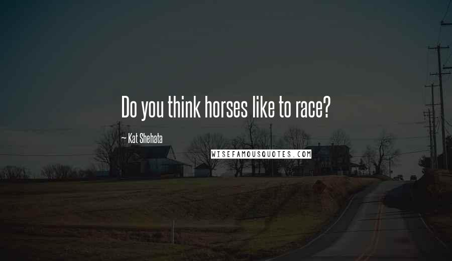 Kat Shehata Quotes: Do you think horses like to race?