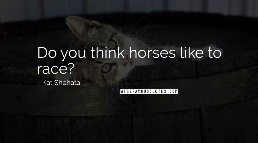 Kat Shehata Quotes: Do you think horses like to race?