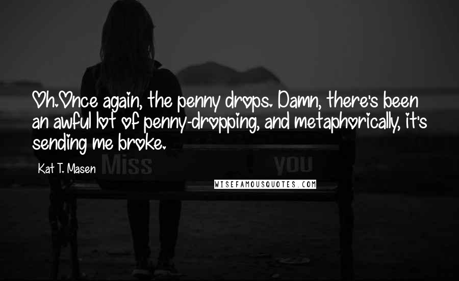 Kat T. Masen Quotes: Oh.Once again, the penny drops. Damn, there's been an awful lot of penny-dropping, and metaphorically, it's sending me broke.