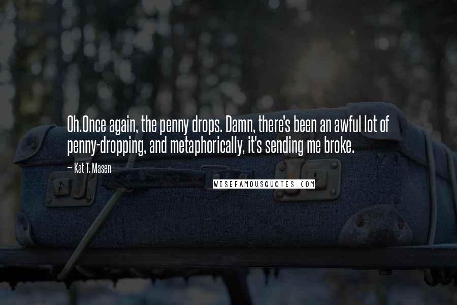 Kat T. Masen Quotes: Oh.Once again, the penny drops. Damn, there's been an awful lot of penny-dropping, and metaphorically, it's sending me broke.