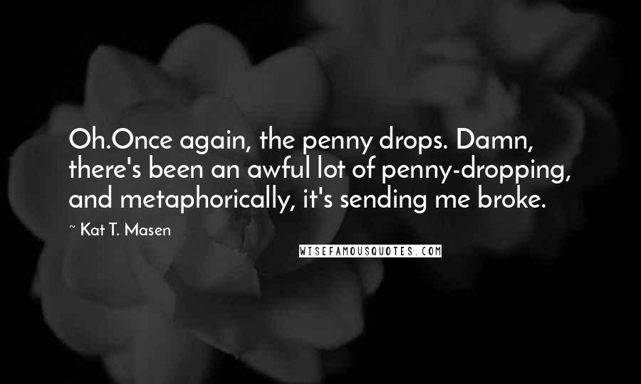 Kat T. Masen Quotes: Oh.Once again, the penny drops. Damn, there's been an awful lot of penny-dropping, and metaphorically, it's sending me broke.