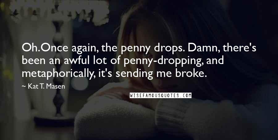 Kat T. Masen Quotes: Oh.Once again, the penny drops. Damn, there's been an awful lot of penny-dropping, and metaphorically, it's sending me broke.