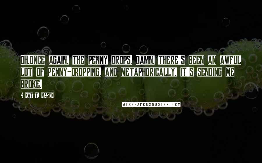 Kat T. Masen Quotes: Oh.Once again, the penny drops. Damn, there's been an awful lot of penny-dropping, and metaphorically, it's sending me broke.