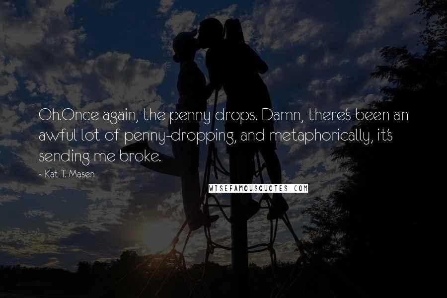 Kat T. Masen Quotes: Oh.Once again, the penny drops. Damn, there's been an awful lot of penny-dropping, and metaphorically, it's sending me broke.