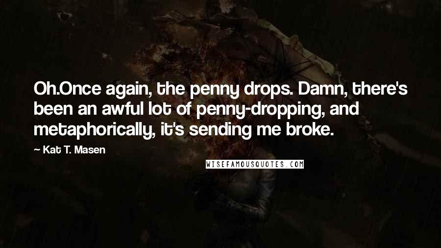 Kat T. Masen Quotes: Oh.Once again, the penny drops. Damn, there's been an awful lot of penny-dropping, and metaphorically, it's sending me broke.