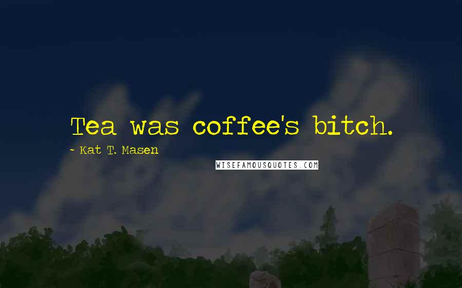 Kat T. Masen Quotes: Tea was coffee's bitch.