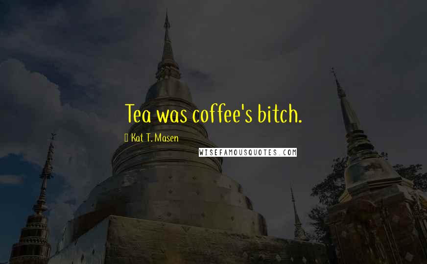 Kat T. Masen Quotes: Tea was coffee's bitch.
