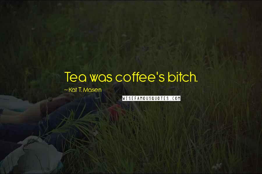 Kat T. Masen Quotes: Tea was coffee's bitch.