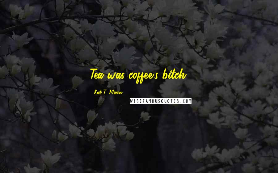 Kat T. Masen Quotes: Tea was coffee's bitch.