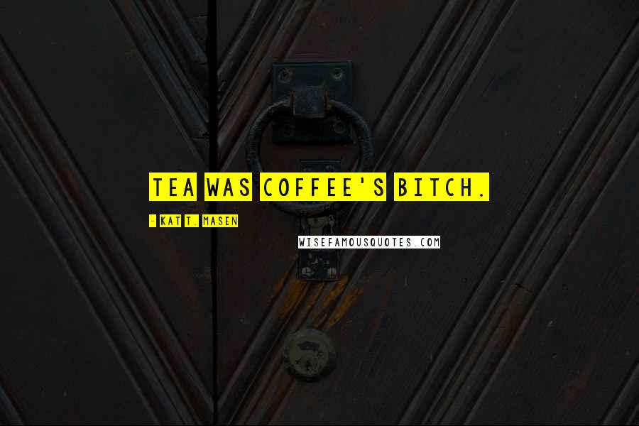 Kat T. Masen Quotes: Tea was coffee's bitch.