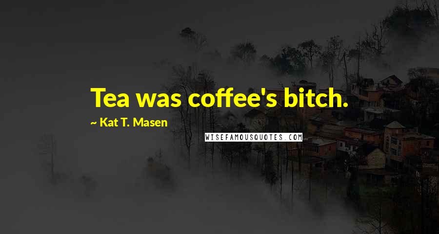 Kat T. Masen Quotes: Tea was coffee's bitch.