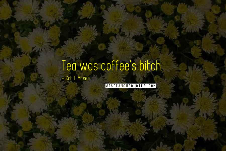 Kat T. Masen Quotes: Tea was coffee's bitch.
