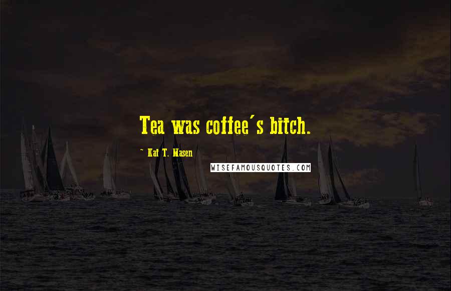 Kat T. Masen Quotes: Tea was coffee's bitch.