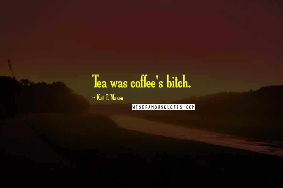 Kat T. Masen Quotes: Tea was coffee's bitch.