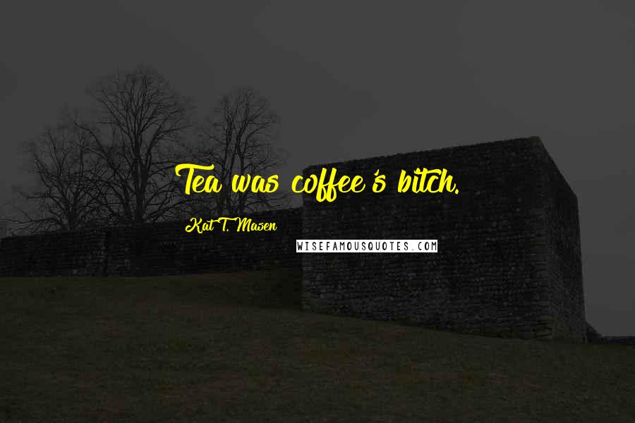 Kat T. Masen Quotes: Tea was coffee's bitch.