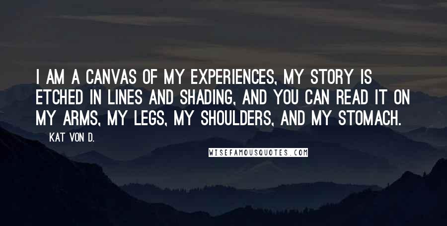 Kat Von D. Quotes: I am a canvas of my experiences, my story is etched in lines and shading, and you can read it on my arms, my legs, my shoulders, and my stomach.