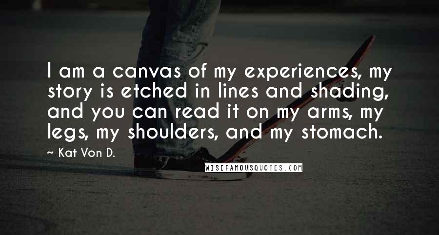 Kat Von D. Quotes: I am a canvas of my experiences, my story is etched in lines and shading, and you can read it on my arms, my legs, my shoulders, and my stomach.