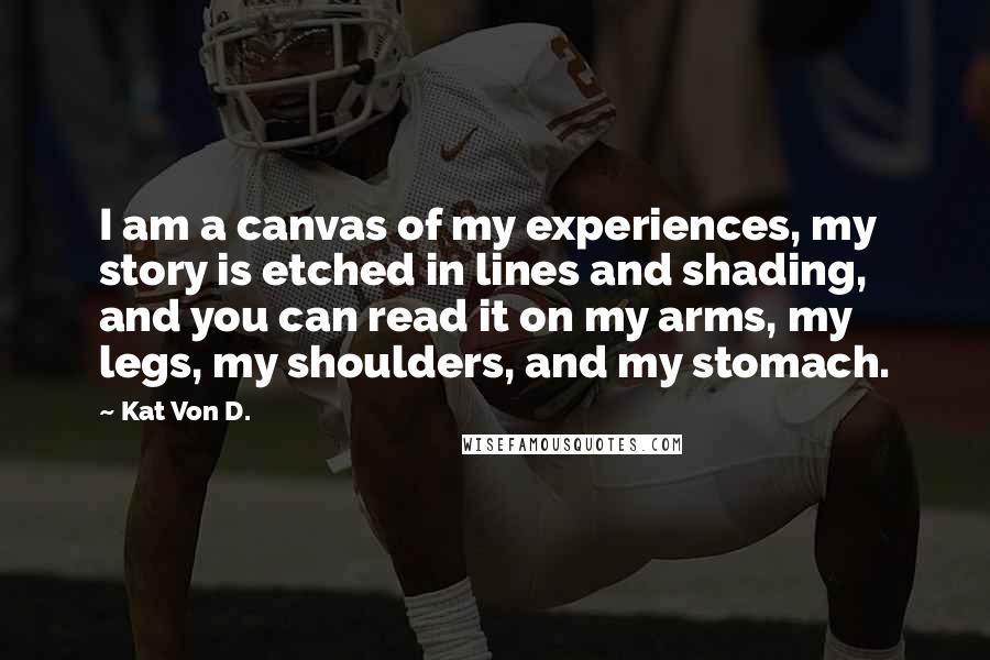 Kat Von D. Quotes: I am a canvas of my experiences, my story is etched in lines and shading, and you can read it on my arms, my legs, my shoulders, and my stomach.