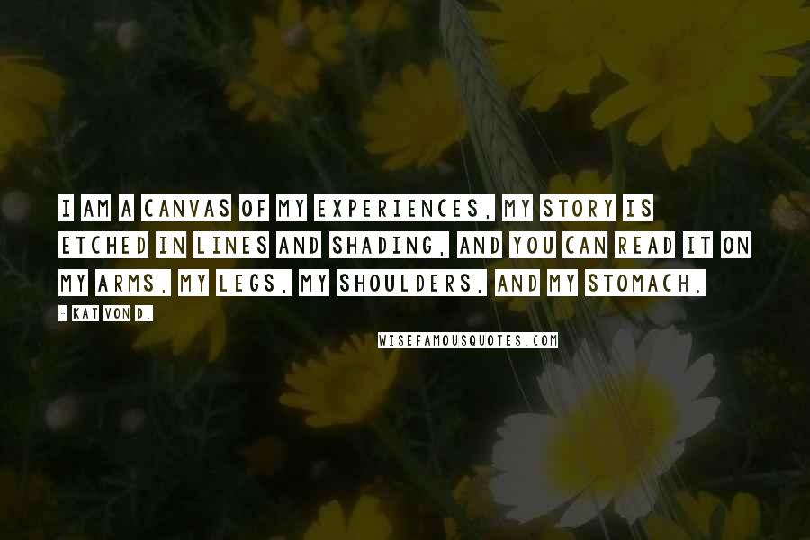 Kat Von D. Quotes: I am a canvas of my experiences, my story is etched in lines and shading, and you can read it on my arms, my legs, my shoulders, and my stomach.