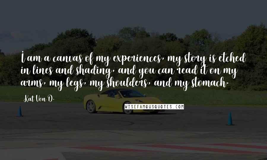 Kat Von D. Quotes: I am a canvas of my experiences, my story is etched in lines and shading, and you can read it on my arms, my legs, my shoulders, and my stomach.