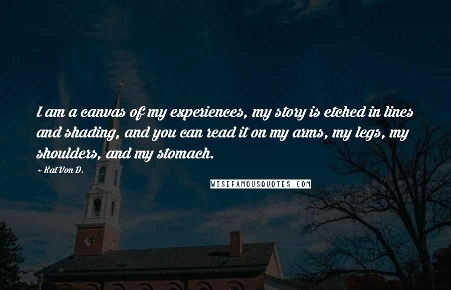 Kat Von D. Quotes: I am a canvas of my experiences, my story is etched in lines and shading, and you can read it on my arms, my legs, my shoulders, and my stomach.