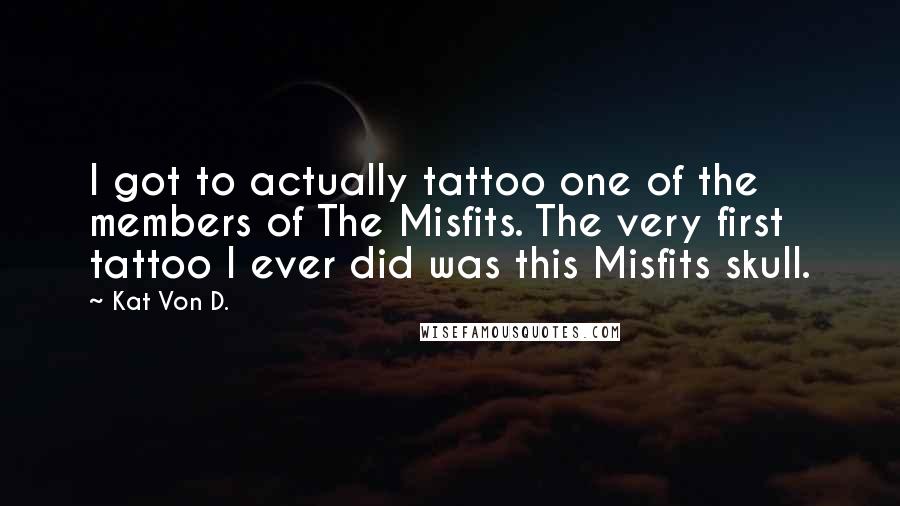 Kat Von D. Quotes: I got to actually tattoo one of the members of The Misfits. The very first tattoo I ever did was this Misfits skull.