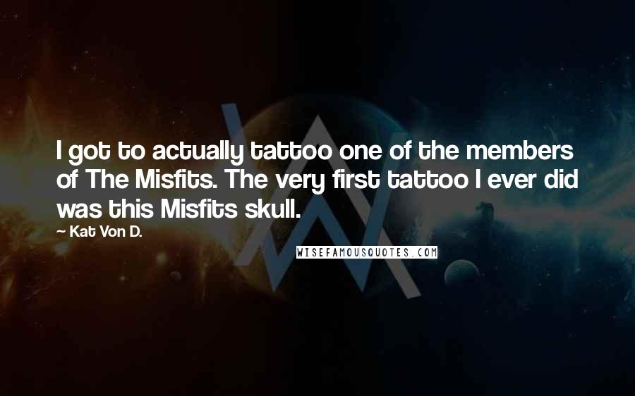 Kat Von D. Quotes: I got to actually tattoo one of the members of The Misfits. The very first tattoo I ever did was this Misfits skull.