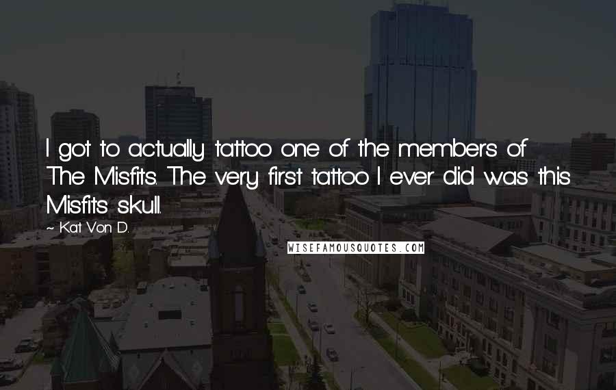 Kat Von D. Quotes: I got to actually tattoo one of the members of The Misfits. The very first tattoo I ever did was this Misfits skull.