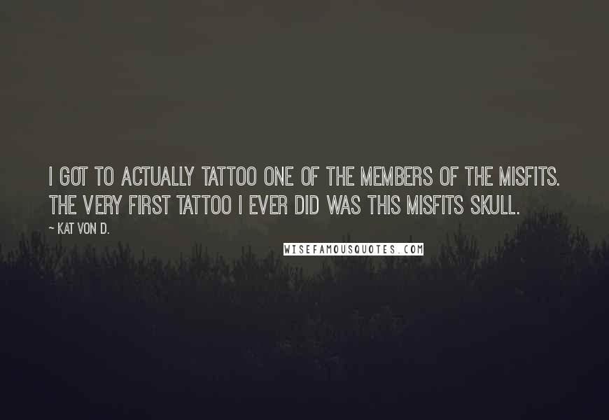 Kat Von D. Quotes: I got to actually tattoo one of the members of The Misfits. The very first tattoo I ever did was this Misfits skull.