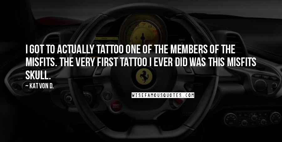 Kat Von D. Quotes: I got to actually tattoo one of the members of The Misfits. The very first tattoo I ever did was this Misfits skull.