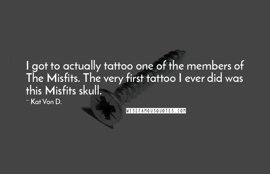 Kat Von D. Quotes: I got to actually tattoo one of the members of The Misfits. The very first tattoo I ever did was this Misfits skull.